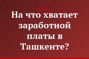 На что хватает заработной платы в Ташкенте?..