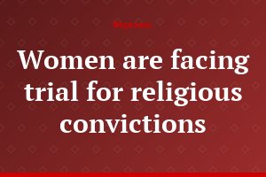 Women are facing trial for religious convictions