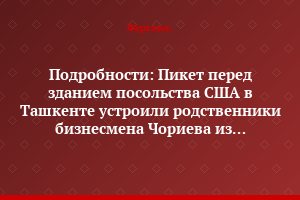 Подробности: Пикет перед зданием посольства США в Ташкенте устроили родственники бизнесмена Чориева из Кашкадарьинской области
