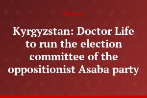 Kyrgyzstan: Doctor Life to run the election committee of the oppositionist Asaba party