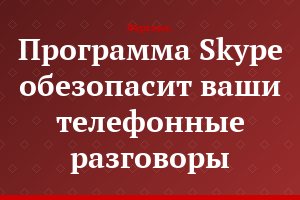 Программа Skype обезопасит ваши телефонные разговоры
