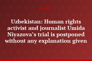 Uzbekistan: Human rights activist and journalist Umida Niyazova’s trial is postponed without any explanation given