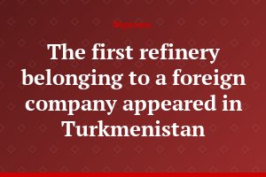 The first refinery belonging to a foreign company appeared in Turkmenistan