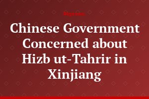 Chinese Government Concerned about Hizb ut-Tahrir in Xinjiang