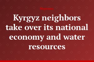 Kyrgyz neighbors take over its national economy and water resources