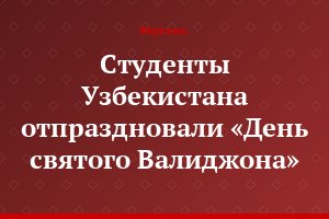 Студенты Узбекистана отпраздновали «День святого Валиджона»