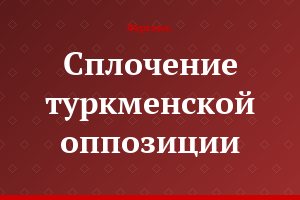 Сплочение туркменской оппозиции