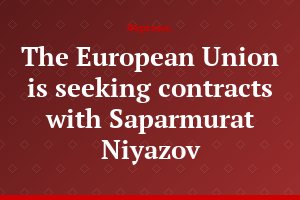 The European Union is seeking contracts with Saparmurat Niyazov