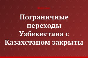 Пограничные переходы Узбекистана с Казахстаном закрыты