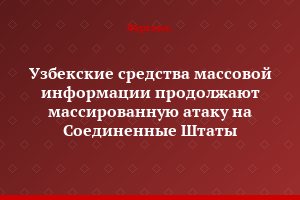 Узбекские средства массовой информации продолжают массированную атаку на Соединенные Штаты