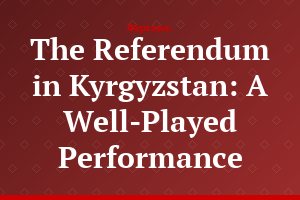 The Referendum in Kyrgyzstan: A Well-Played Performance