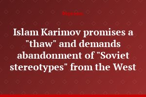 Islam Karimov promises a "thaw" and demands abandonment of "Soviet stereotypes" from the West