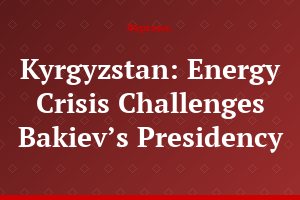 Kyrgyzstan: Energy Crisis Challenges Bakiev’s Presidency
