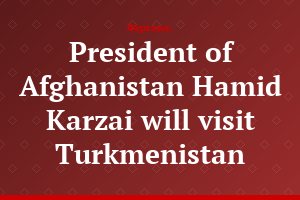 President of Afghanistan Hamid Karzai will visit Turkmenistan