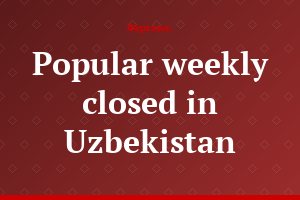 Popular weekly closed in Uzbekistan