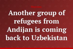 Another group of refugees from Andijan is coming back to Uzbekistan