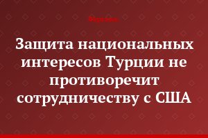 Защита национальных интересов Турции не противоречит сотрудничеству с США