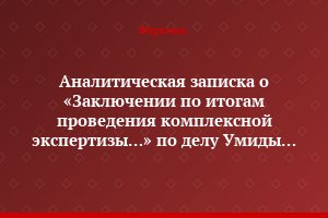 Аналитическая записка о «Заключении по итогам проведения комплексной экспертизы…» по делу Умиды Ахмедовой