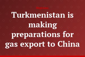 Turkmenistan is making preparations for gas export to China