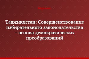 Таджикистан: Совершенствование избирательного законодательства – основа демократических преобразований