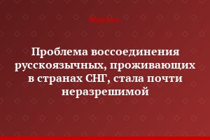 Проблема воссоединения русскоязычных, проживающих в странах СНГ, стала почти неразрешимой