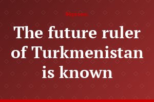 The future ruler of Turkmenistan is known