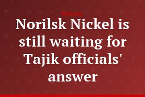 Norilsk Nickel is still waiting for Tajik officials' answer