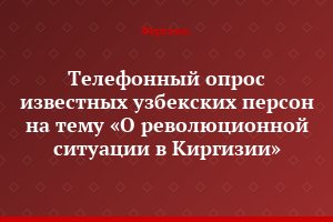 Телефонный опрос известных узбекских персон на тему «О революционной ситуации в Киргизии»