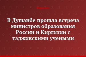 В Душанбе прошла встреча министров образования России и Киргизии с таджикскими учеными
