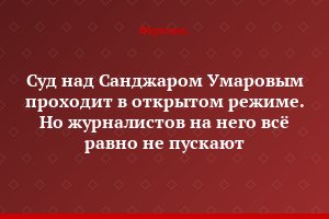 Суд над Санджаром Умаровым проходит в открытом режиме. Но журналистов на него всё равно не пускают