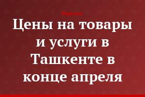 Цены на товары и услуги в Ташкенте в конце апреля