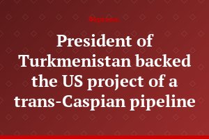 President of Turkmenistan backed the US project of a trans-Caspian pipeline