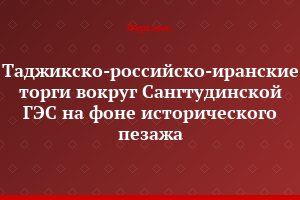 Таджикско-российско-иранские торги вокруг Сангтудинской ГЭС на фоне исторического пезажа