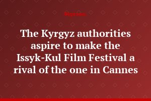 The Kyrgyz authorities aspire to make the Issyk-Kul Film Festival a rival of the one in Cannes