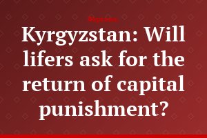Kyrgyzstan: Will lifers ask for the return of capital punishment?