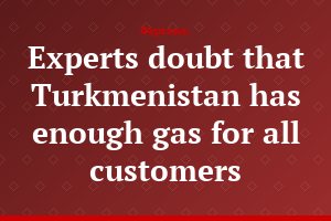 Experts doubt that Turkmenistan has enough gas for all customers