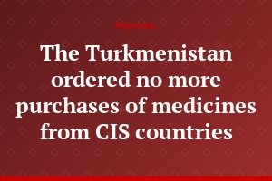 The Turkmenistan ordered no more purchases of medicines from CIS countries