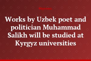Works by Uzbek poet and politician Muhammad Salikh will be studied at Kyrgyz universities