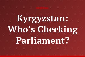 Kyrgyzstan: Who’s Checking Parliament?