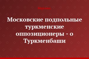 Московские подпольные туркменские оппозиционеры - о Туркменбаши