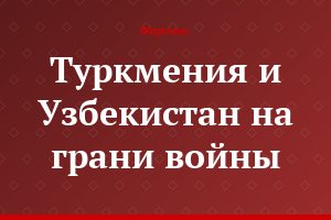 Туркмения и Узбекистан на грани войны