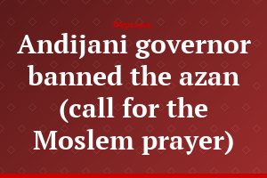 Andijani governor banned the azan (call for the Moslem prayer)