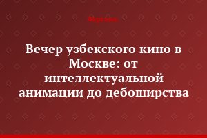 Вечер узбекского кино в Москве: от интеллектуальной анимации до дебоширства