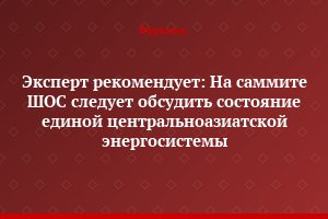 Эксперт рекомендует: На саммите ШОС следует обсудить состояние единой центральноазиатской энергосистемы