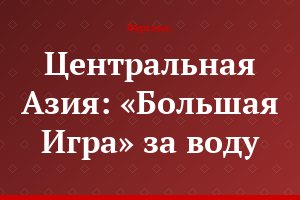 Центральная Азия: «Большая Игра» за воду
