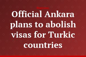 Official Ankara plans to abolish visas for Turkic countries