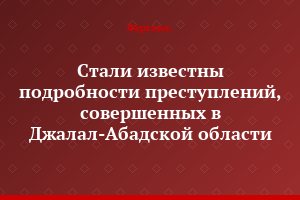 Стали известны подробности преступлений, совершенных в Джалал-Абадской области
