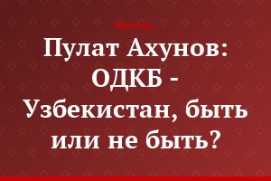 Пулат Ахунов: ОДКБ - Узбекистан, быть или не быть?
