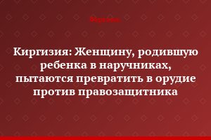 Киргизия: Женщину, родившую ребенка в наручниках, пытаются превратить в орудие против правозащитника