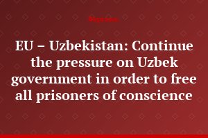 EU – Uzbekistan: Continue the pressure on Uzbek government in order to free all prisoners of conscience